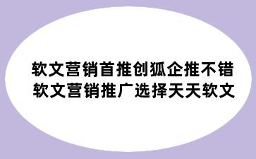 软文营销首推创狐企推不错 软文营销推广选择天天软文